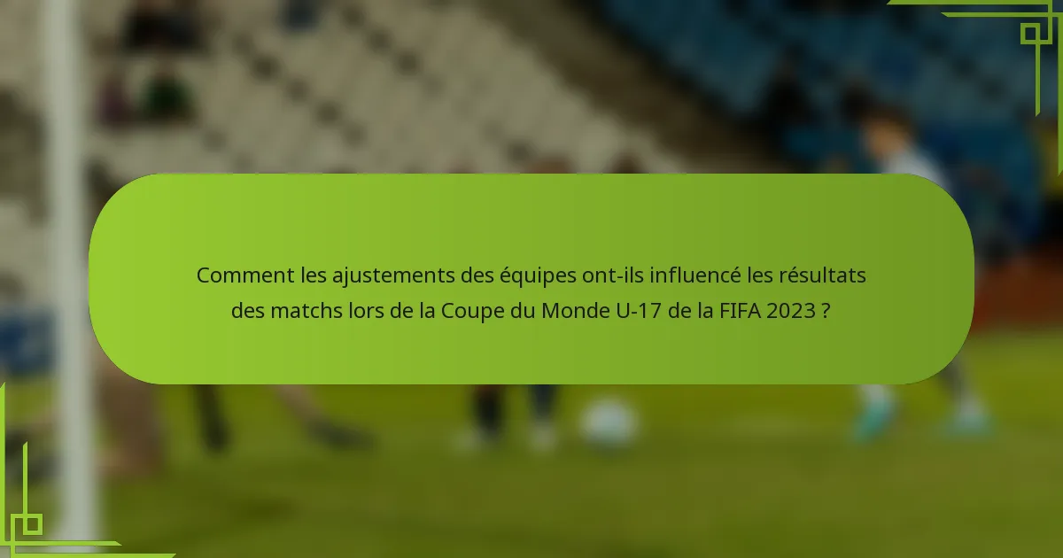 Comment les ajustements des équipes ont-ils influencé les résultats des matchs lors de la Coupe du Monde U-17 de la FIFA 2023 ?