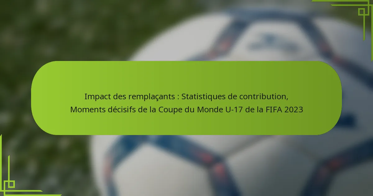 Impact des remplaçants : Statistiques de contribution, Moments décisifs de la Coupe du Monde U-17 de la FIFA 2023