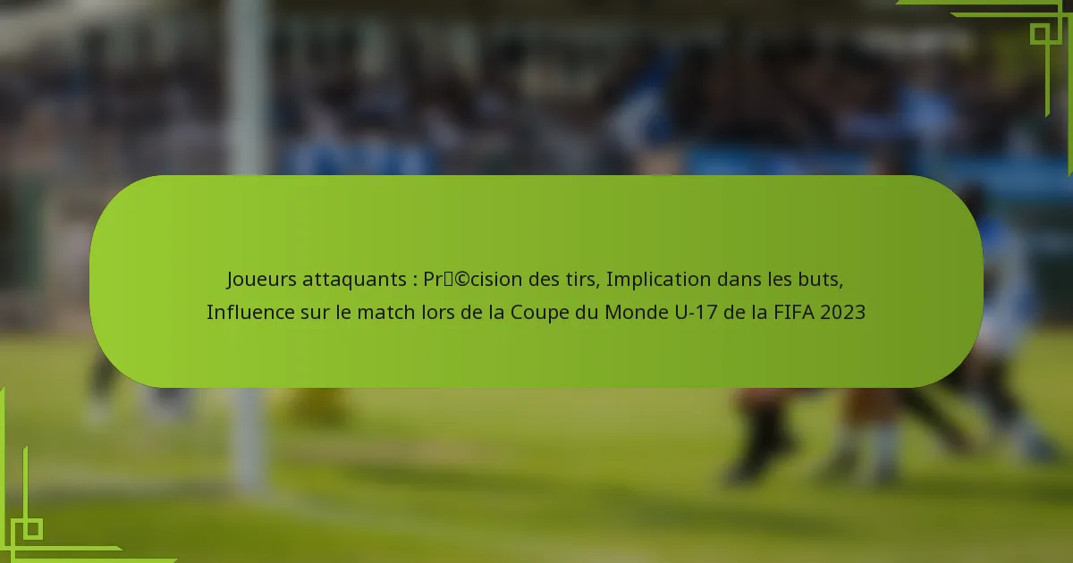 Joueurs attaquants : Précision des tirs, Implication dans les buts, Influence sur le match lors de la Coupe du Monde U-17 de la FIFA 2023