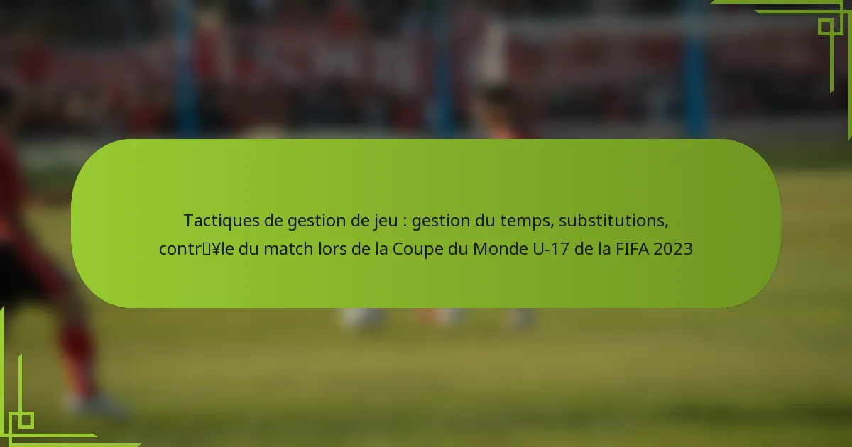 Tactiques de gestion de jeu : gestion du temps, substitutions, contrôle du match lors de la Coupe du Monde U-17 de la FIFA 2023