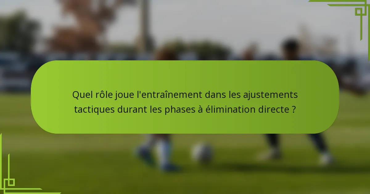 Quel rôle joue l'entraînement dans les ajustements tactiques durant les phases à élimination directe ?